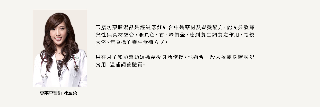 玉膳坊藥膳湯品是經過烹飪結合中醫藥材及營養配方，能充分發揮藥性與食材結合，兼具色、香、味俱全，達到養生調養之作用，是較天然、無負擔的養生食補方式。